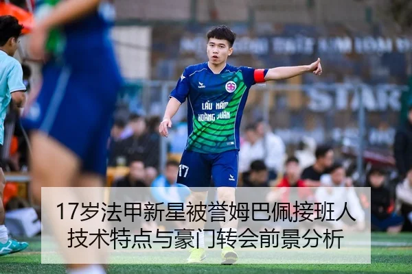 17岁法甲新星被誉姆巴佩接班人 技术特点与豪门转会前景分析
