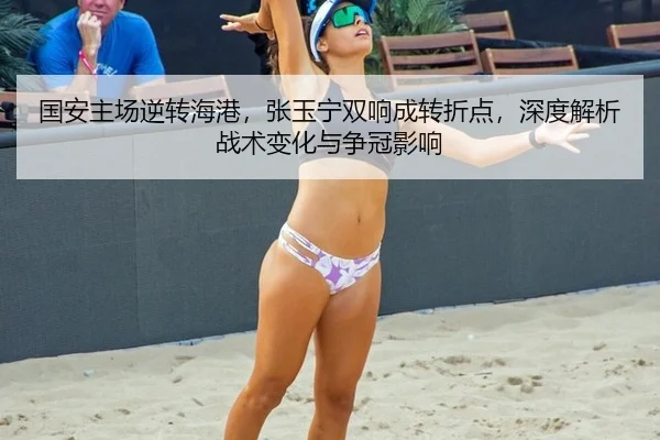 国安主场逆转海港，张玉宁双响成转折点，深度解析战术变化与争冠影响